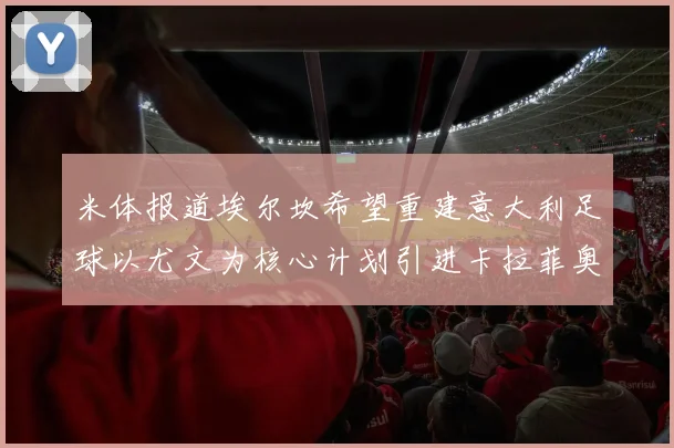 米体报道埃尔坎希望重建意大利足球以尤文为核心计划引进卡拉菲奥里和托纳利