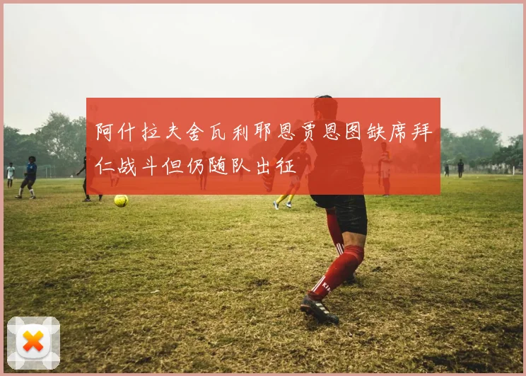 阿什拉夫舍瓦利耶恩贾恩图缺席拜仁战斗但仍随队出征