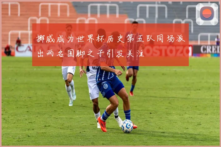 挪威成为世界杯历史第五队同场派出两名国脚之子引发关注