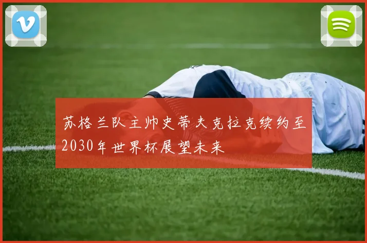 苏格兰队主帅史蒂夫克拉克续约至2030年世界杯展望未来