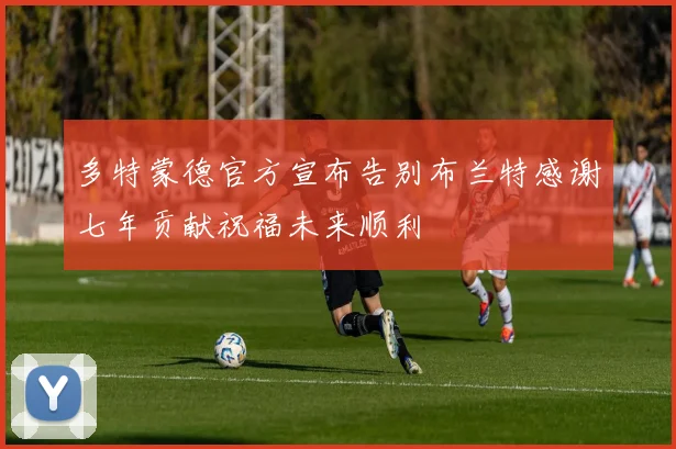 多特蒙德官方宣布告别布兰特感谢七年贡献祝福未来顺利
