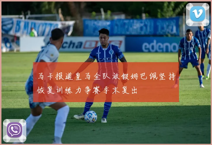 马卡报道皇马全队放假姆巴佩坚持恢复训练力争赛季末复出