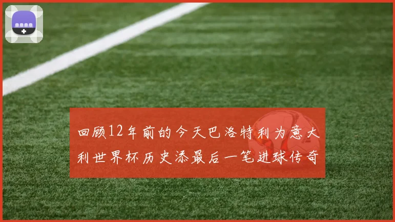 回顾12年前的今天巴洛特利为意大利世界杯历史添最后一笔进球传奇