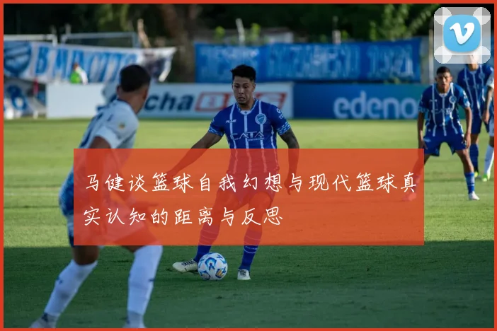马健谈篮球自我幻想与现代篮球真实认知的距离与反思