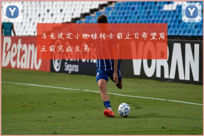 马竞设定小蜘蛛转会截止日希望周五前完成交易