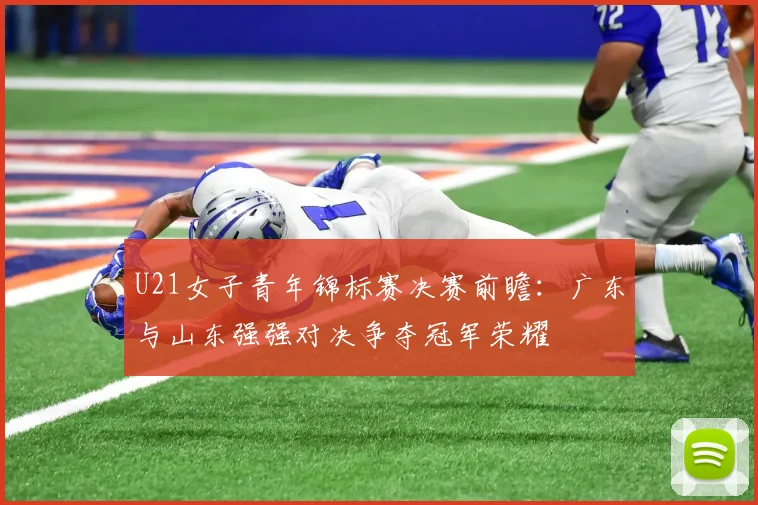 U21女子青年锦标赛决赛前瞻：广东与山东强强对决争夺冠军荣耀