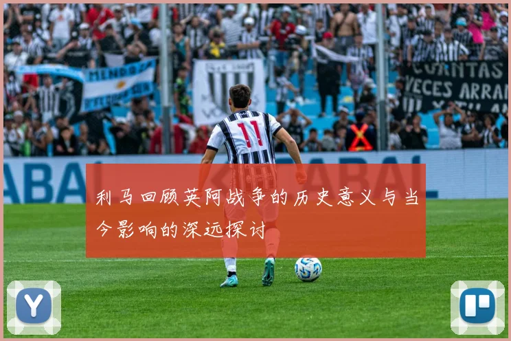 利马回顾英阿战争的历史意义与当今影响的深远探讨