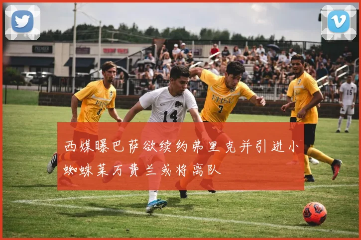 西媒曝巴萨欲续约弗里克并引进小蜘蛛莱万费兰或将离队