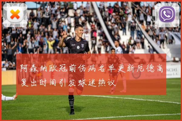 阿森纳欧冠前伤病名单更新厄德高复出时间引发球迷热议
