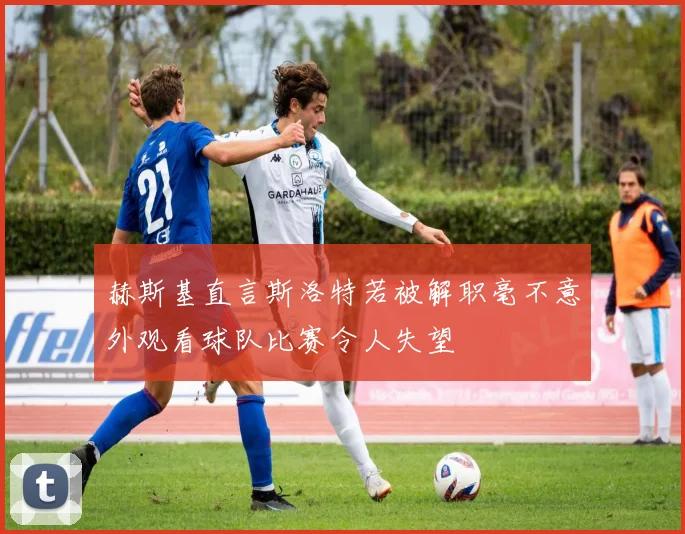 赫斯基直言斯洛特若被解职毫不意外观看球队比赛令人失望