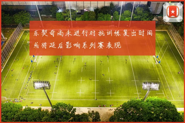 东契奇尚未进行对抗训练复出时间或将延后影响系列赛表现