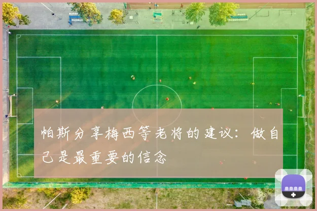 帕斯分享梅西等老将的建议：做自己是最重要的信念