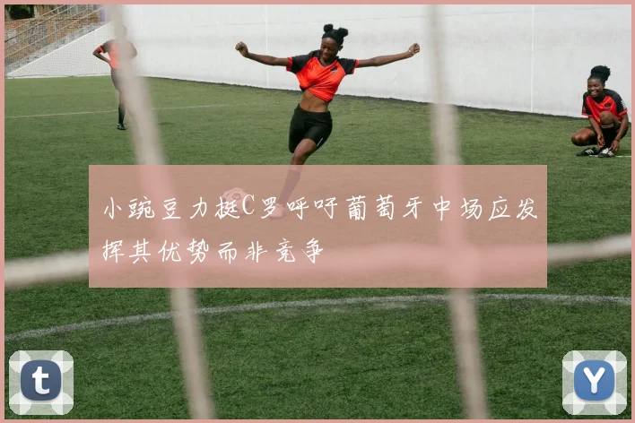 小豌豆力挺C罗呼吁葡萄牙中场应发挥其优势而非竞争