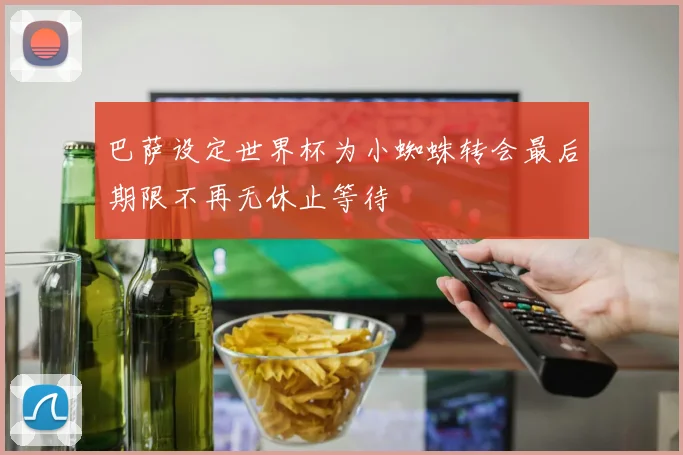 巴萨设定世界杯为小蜘蛛转会最后期限不再无休止等待