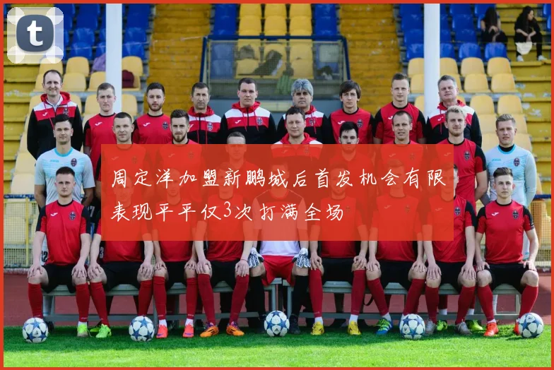 周定洋加盟新鹏城后首发机会有限表现平平仅3次打满全场