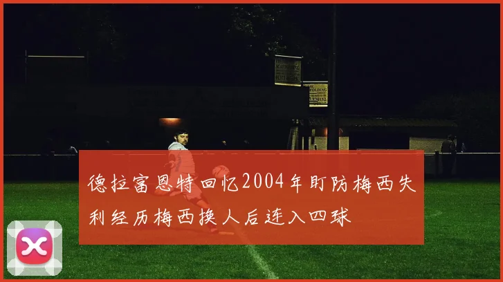 德拉富恩特回忆2004年盯防梅西失利经历梅西换人后连入四球
