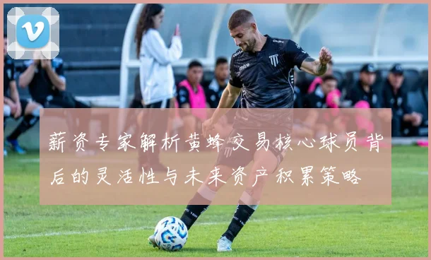 薪资专家解析黄蜂交易核心球员背后的灵活性与未来资产积累策略