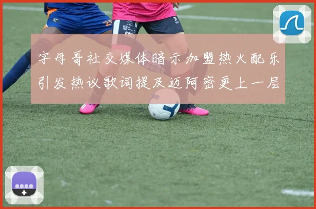 字母哥社交媒体暗示加盟热火配乐引发热议歌词提及迈阿密更上一层楼